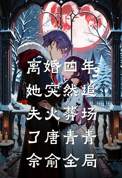 离婚四年，她突然追夫火葬场了唐青青佘俞全局