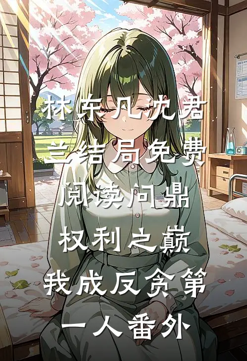 林东凡沈君兰结局免费阅读问鼎权利之巅，我成反贪第一人番外