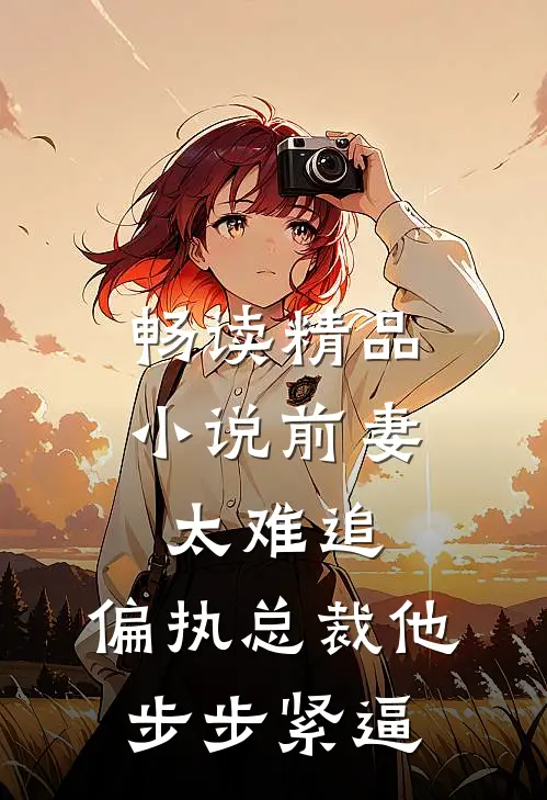 畅读精品小说前妻太难追，偏执总裁他步步紧逼