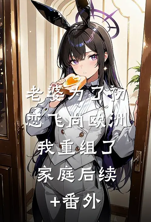 老婆为了初恋飞向欧洲，我重组了家庭后续+番外