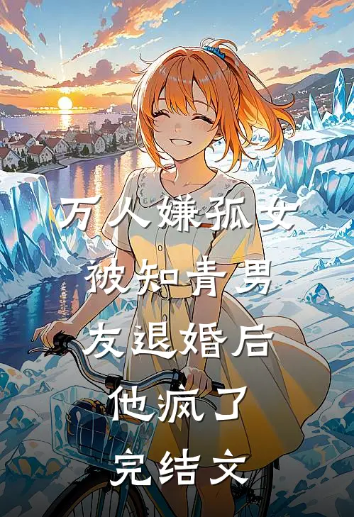 万人嫌孤女被知青男友退婚后，他疯了完结文
