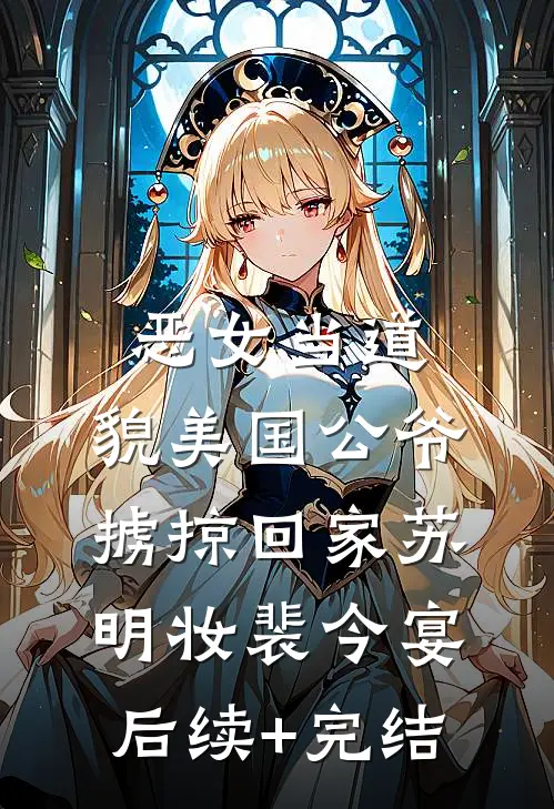 恶女当道：貌美国公爷掳掠回家苏明妆裴今宴后续+完结