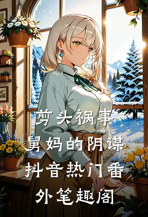 剪头祸事：舅妈的阴谋：抖音热门番外笔趣阁