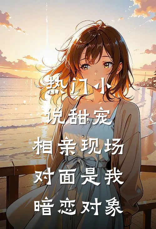 热门小说甜宠：相亲现场，对面是我暗恋对象