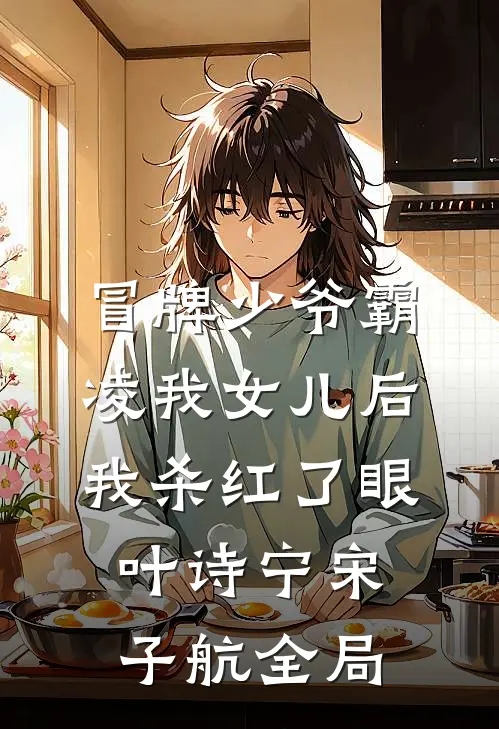 冒牌少爷霸凌我女儿后，我杀红了眼叶诗宁宋子航全局
