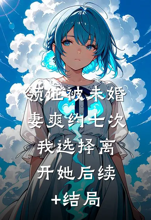领证被未婚妻爽约七次，我选择离开她后续+结局