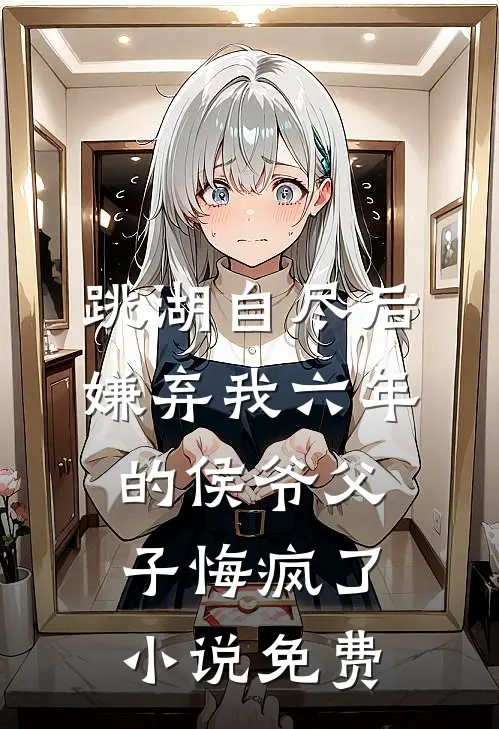 跳湖自尽后，嫌弃我六年的侯爷父子悔疯了小说免费
