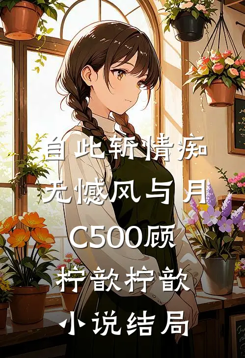 自此斩情痴，无憾风与月C500顾柠歆柠歆小说结局