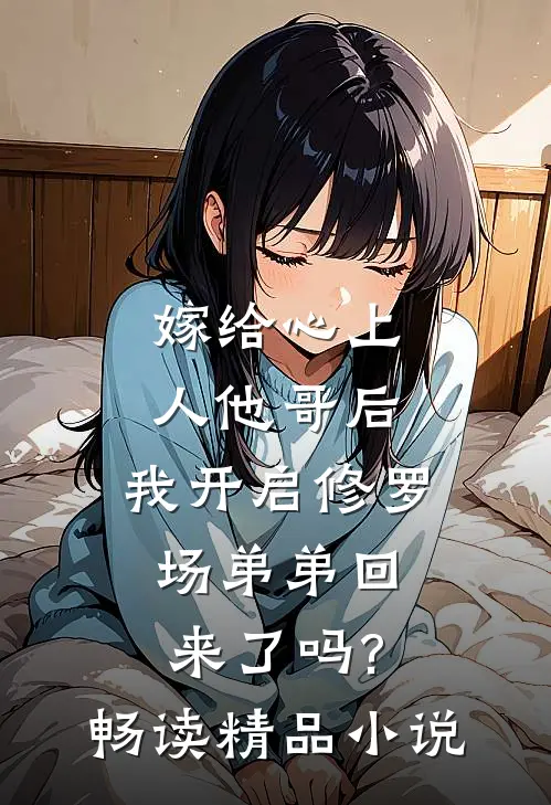 嫁给心上人他哥后,我开启修罗场 弟弟回来了吗?畅读精品小说