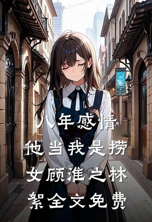 八年感情，他当我是捞女顾淮之林絮全文免费