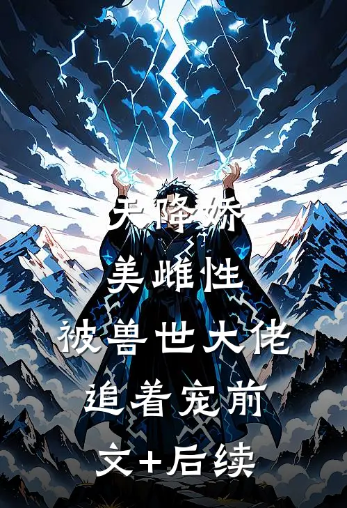 天降娇美雌性，被兽世大佬追着宠前文+后续