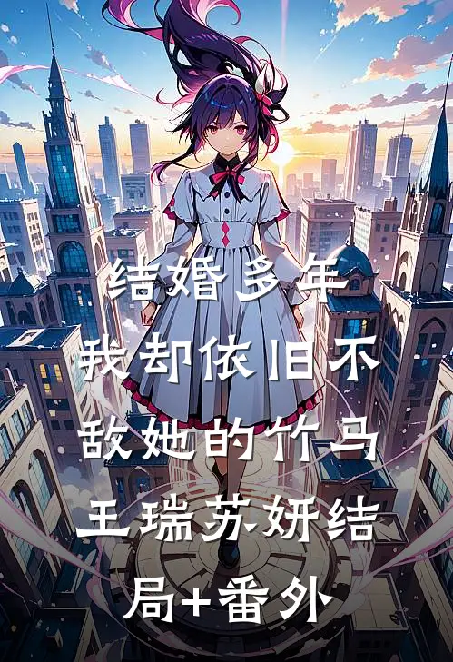 结婚多年，我却依旧不敌她的竹马王瑞苏妍结局+番外