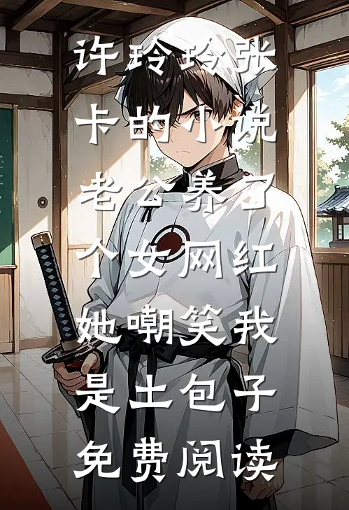许玲玲张卡的小说老公养了个女网红，她嘲笑我是土包子免费阅读