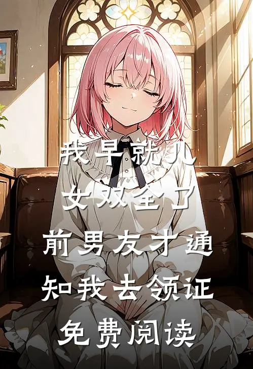 我早就儿女双全了，前男友才通知我去领证免费阅读