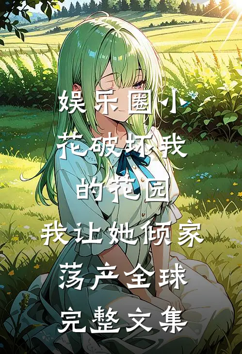 娱乐圈小花破坏我的花园，我让她倾家荡产全球完整文集
