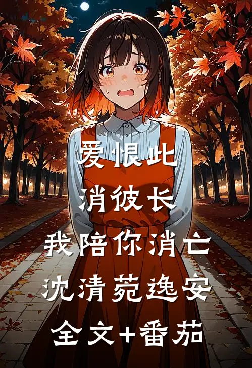 爱恨此消彼长，我陪你消亡沈清菀逸安全文+番茄