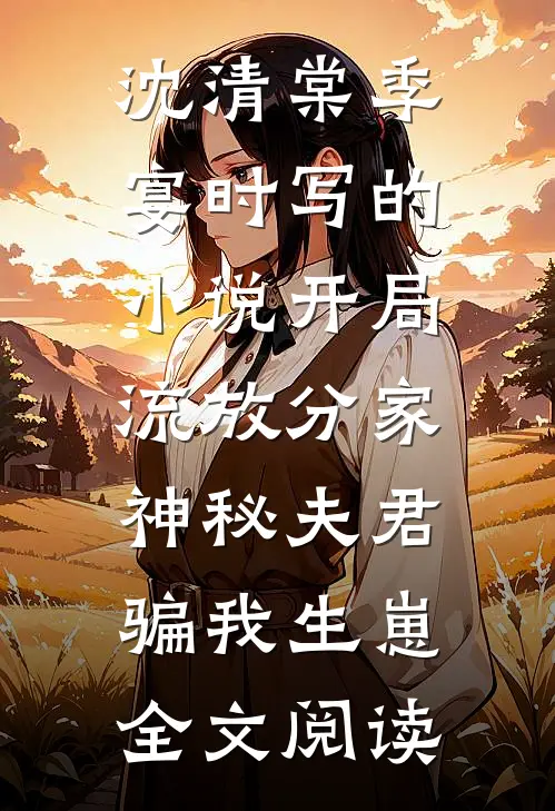 沈清棠季宴时写的小说开局流放分家，神秘夫君骗我生崽全文阅读