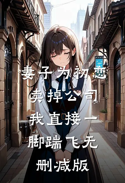 妻子为初恋卖掉公司，我直接一脚踹飞无删减版