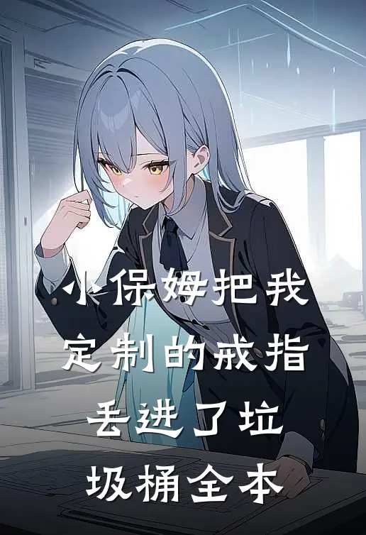 小保姆把我定制的戒指丢进了垃圾桶全本