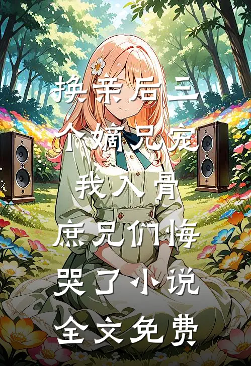 换亲后三个嫡兄宠我入骨，庶兄们悔哭了小说全文免费