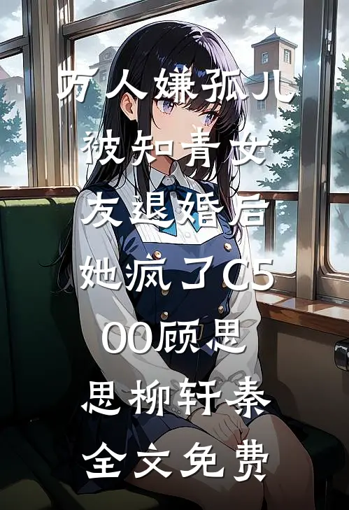 万人嫌孤儿被知青女友退婚后，她疯了C500顾思思柳轩秦全文免费