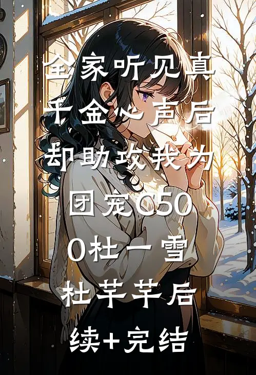 全家听见真千金心声后，却助攻我为团宠C500杜一雪杜芊芊后续+完结