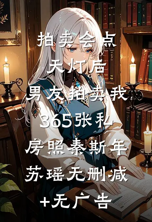 拍卖会点天灯后，男友拍卖我365张私房照秦斯年苏瑶无删减+无广告