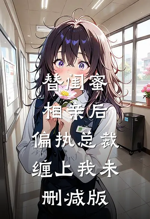 替闺蜜相亲后，偏执总裁缠上我未删减版