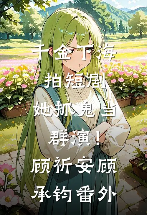 千金下海拍短剧，她抓鬼当群演！顾祈安顾承钧番外