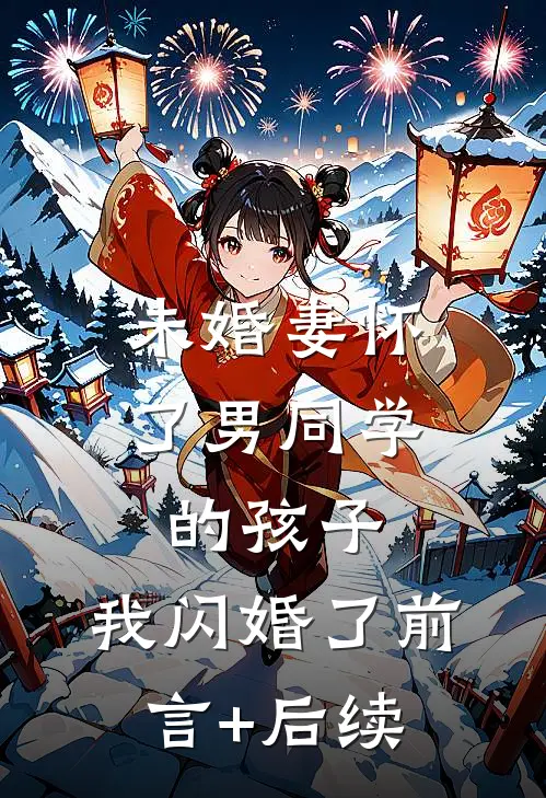 未婚妻怀了男同学的孩子，我闪婚了前言+后续
