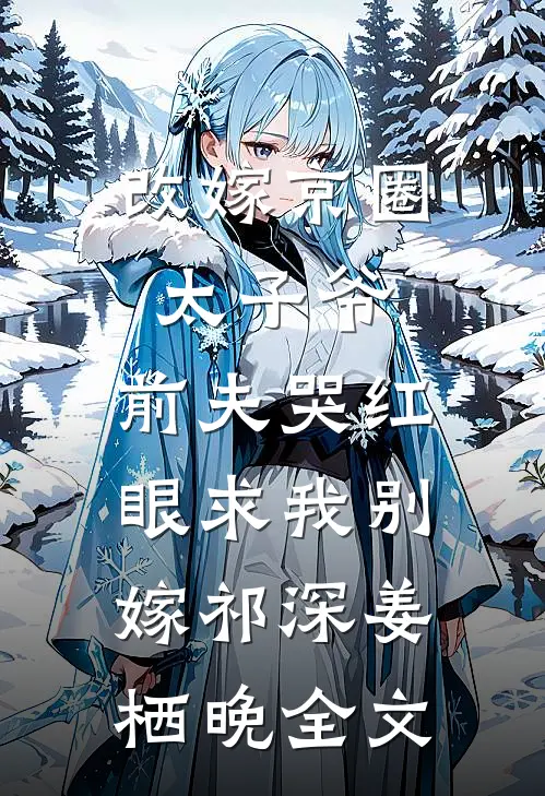 改嫁京圈太子爷，前夫哭红眼求我别嫁祁深姜栖晚全文