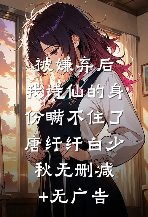 被嫌弃后，我诗仙的身份瞒不住了唐纤纤白少秋无删减+无广告