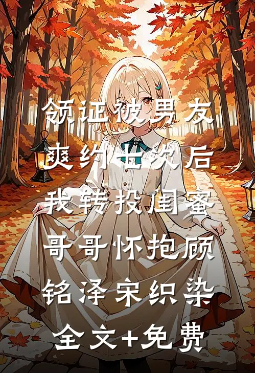 领证被男友爽约七次后，我转投闺蜜哥哥怀抱顾铭泽宋织染全文+免费
