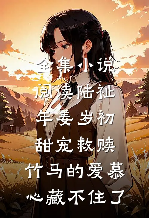 全集小说阅读陆祉年姜岁初甜宠救赎:竹马的爱慕心藏不住了