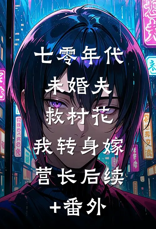 七零年代：未婚夫救村花，我转身嫁营长后续+番外