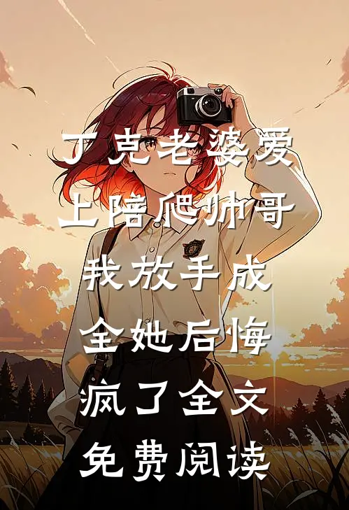 丁克老婆爱上陪爬帅哥，我放手成全她后悔疯了全文免费阅读