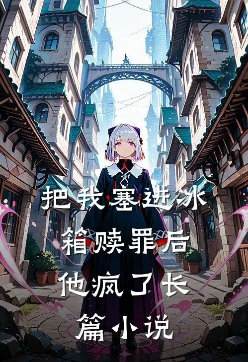 把我塞进冰箱赎罪后，他疯了长篇小说