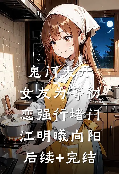 鬼门大开，女友为等初恋强行堵门江明曦向阳后续+完结