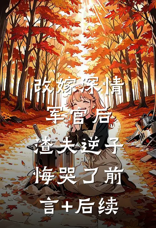 改嫁深情军官后，渣夫逆子悔哭了前言+后续