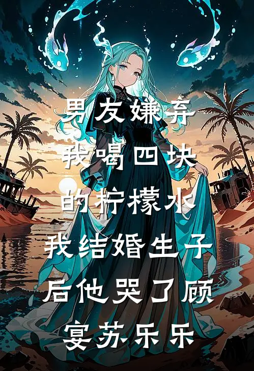 男友嫌弃我喝四块的柠檬水，我结婚生子后他哭了顾宴苏乐乐
