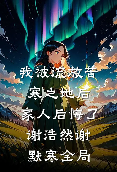 我被流放苦寒之地后，家人后悔了谢浩然谢默寒全局