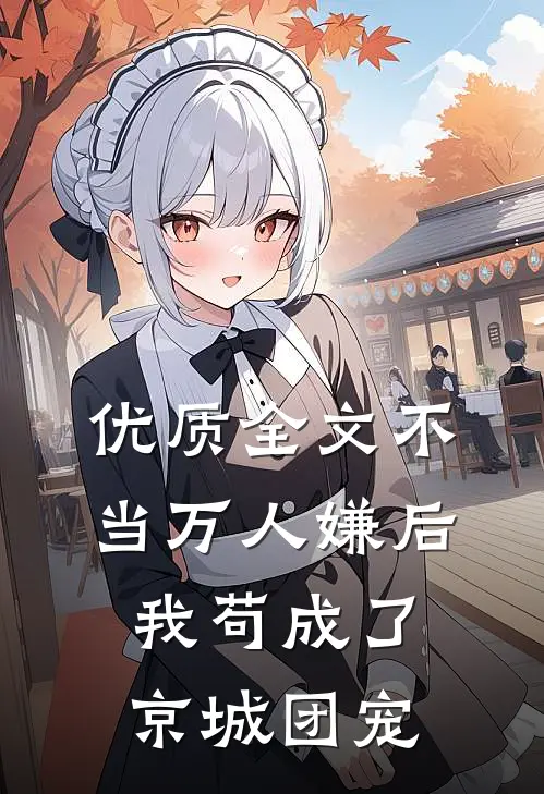 优质全文不当万人嫌后，我苟成了京城团宠