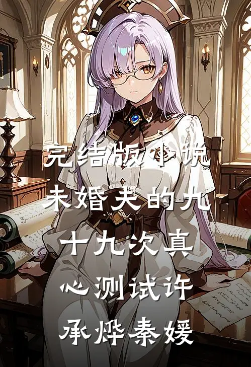 完结版小说未婚夫的九十九次真心测试许承烨秦媛