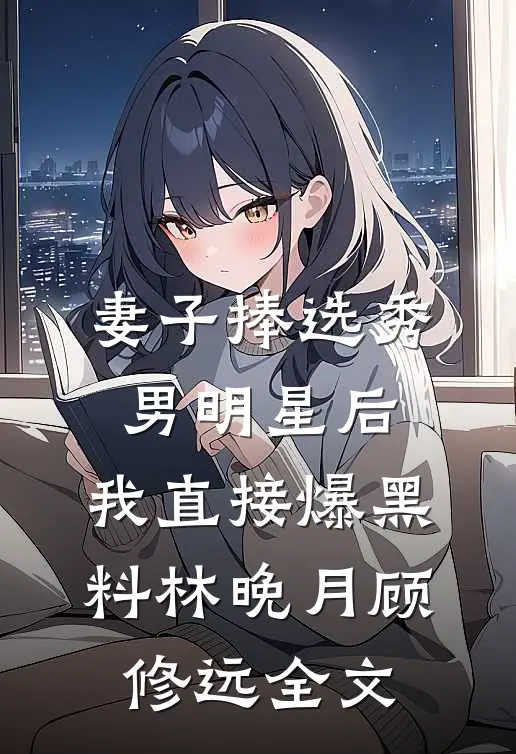 妻子捧选秀男明星后，我直接爆黑料林晚月顾修远全文