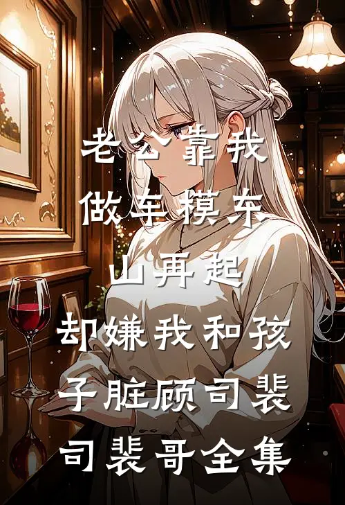 老公靠我做车模东山再起，却嫌我和孩子脏顾司裴司裴哥全集