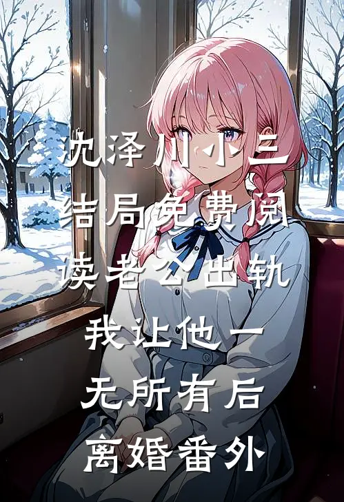 沈泽川小三结局免费阅读老公出轨，我让他一无所有后离婚番外