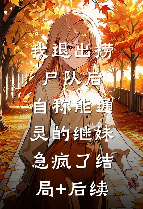 我退出捞尸队后，自称能通灵的继妹急疯了结局+后续