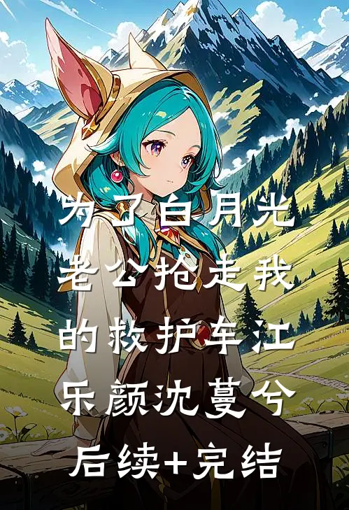 为了白月光，老公抢走我的救护车江乐颜沈蔓兮后续+完结