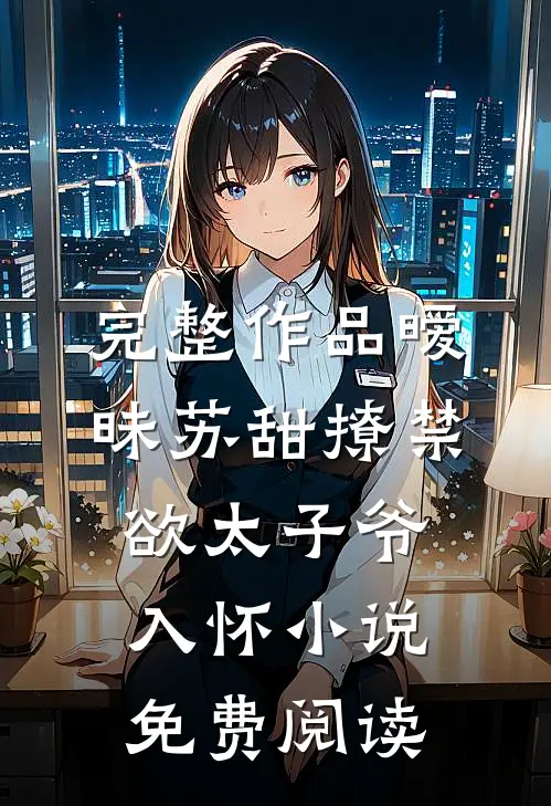 完整作品暧昧苏甜撩禁欲太子爷入怀小说免费阅读