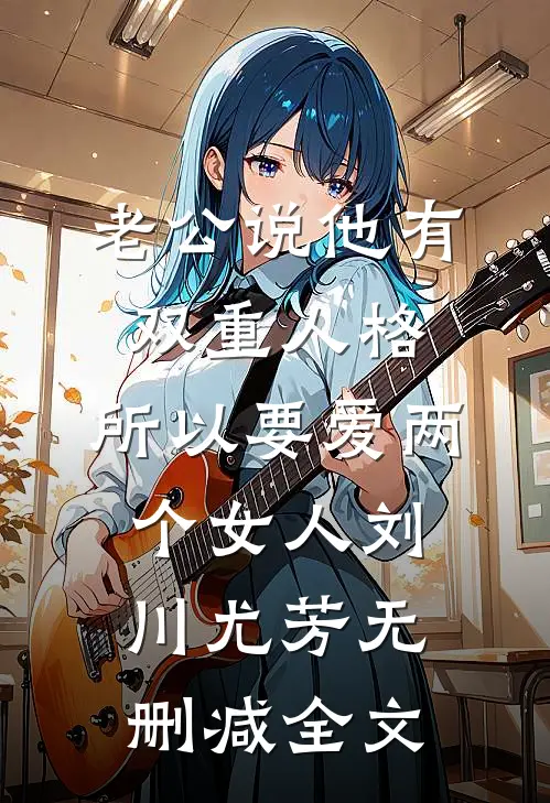老公说他有双重人格，所以要爱两个女人刘川尤芳无删减全文